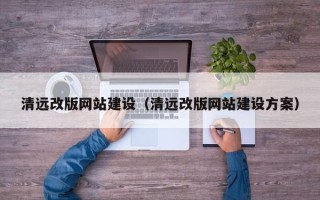雅安清远改版网站建设（清远改版网站建设方案）
