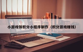 雅安小游戏领积分小程序制作（积分游戏赚钱）