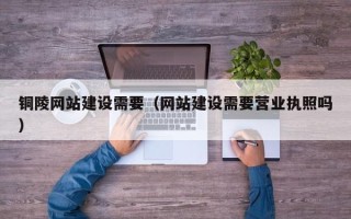 雅安铜陵网站建设需要（网站建设需要营业执照吗）