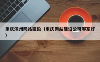 雅安重庆滨州网站建设（重庆网站建设公司哪家好）