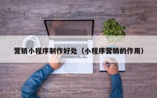 雅安营销小程序制作好处（小程序营销的作用）
