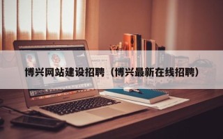 雅安博兴网站建设招聘（博兴最新在线招聘）