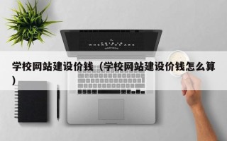 雅安学校网站建设价钱（学校网站建设价钱怎么算）
