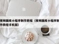 雅安视频图库小程序制作教程（视频图库小程序制作教程手机版）