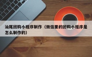雅安汕尾团购小程序制作（微信里的团购小程序是怎么制作的）